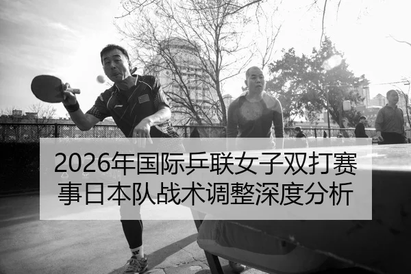 2026年国际乒联女子双打赛事日本队战术调整深度分析