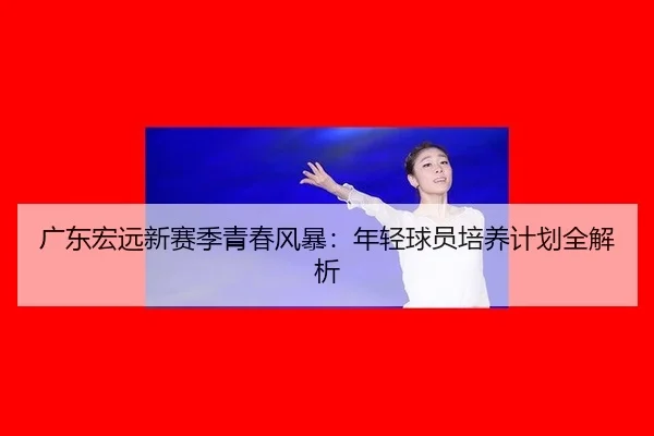guang-dong-hong-yuan-xin-sai-ji-qing-chun-feng-bao-nian-qing-qiu-yuan-pei-yang-ji-hua-quan-jie-xi-2-814.jpg