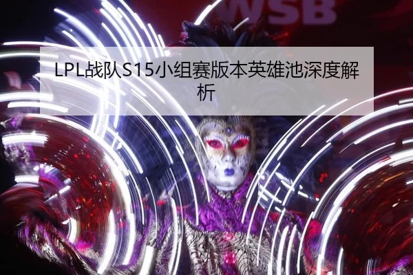 LPL战队S15小组赛版本英雄池深度解析