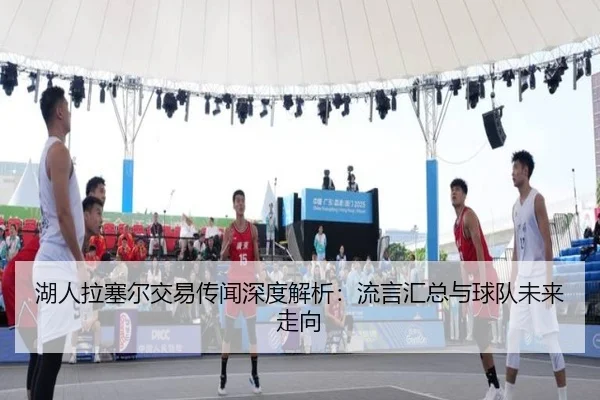 湖人拉塞尔交易传闻深度解析：流言汇总与球队未来走向