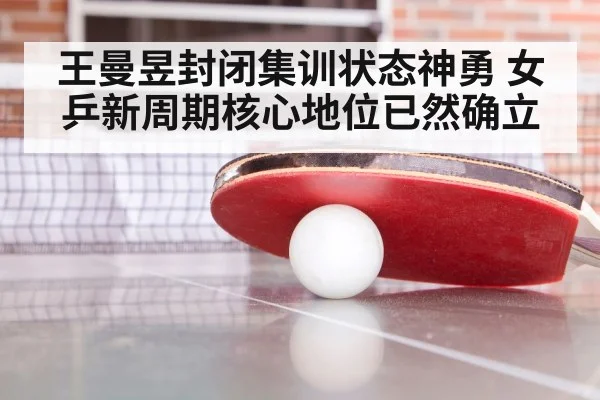 王曼昱封闭集训状态神勇 女乒新周期核心地位已然确立