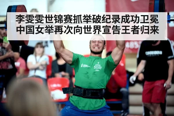李雯雯世锦赛抓举破纪录成功卫冕中国女举再次向世界宣告王者归来