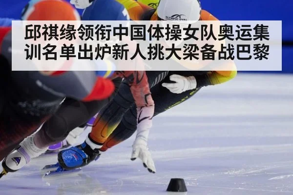 邱祺缘领衔中国体操女队奥运集训名单出炉新人挑大梁备战巴黎