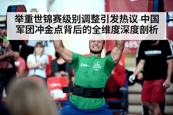 举重世锦赛级别调整引发热议 中国军团冲金点背后的全维度深度剖析
