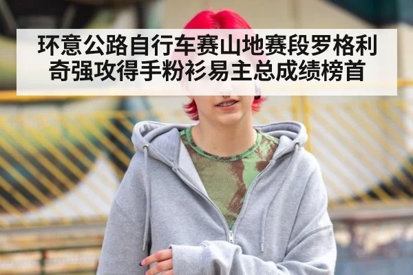环意公路自行车赛山地赛段罗格利奇强攻得手粉衫易主总成绩榜首